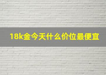 18k金今天什么价位最便宜