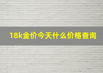 18k金价今天什么价格查询