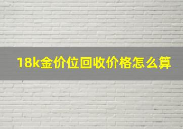 18k金价位回收价格怎么算