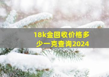 18k金回收价格多少一克查询2024