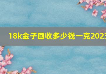 18k金子回收多少钱一克2023