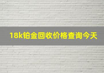 18k铂金回收价格查询今天