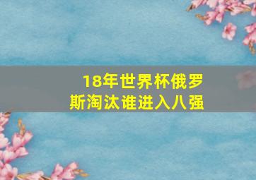 18年世界杯俄罗斯淘汰谁进入八强