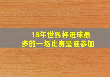 18年世界杯进球最多的一场比赛是谁参加