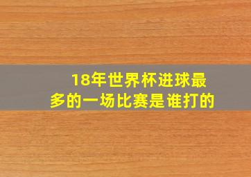 18年世界杯进球最多的一场比赛是谁打的