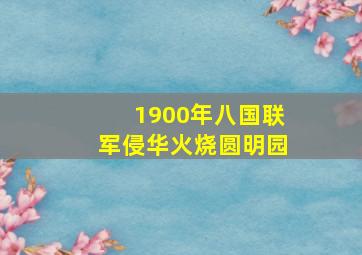 1900年八国联军侵华火烧圆明园