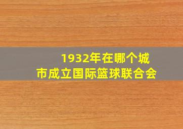 1932年在哪个城市成立国际篮球联合会