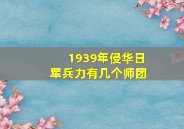 1939年侵华日军兵力有几个师团