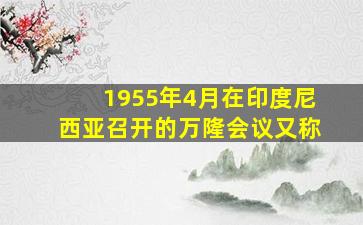 1955年4月在印度尼西亚召开的万隆会议又称