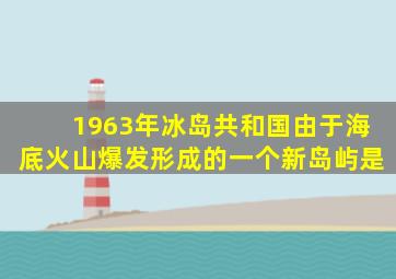 1963年冰岛共和国由于海底火山爆发形成的一个新岛屿是