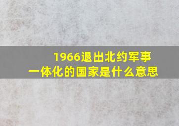 1966退出北约军事一体化的国家是什么意思