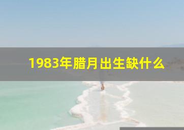 1983年腊月出生缺什么