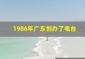 1986年广东创办了电台