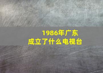 1986年广东成立了什么电视台