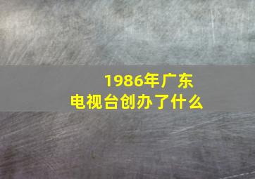 1986年广东电视台创办了什么