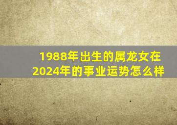 1988年出生的属龙女在2024年的事业运势怎么样