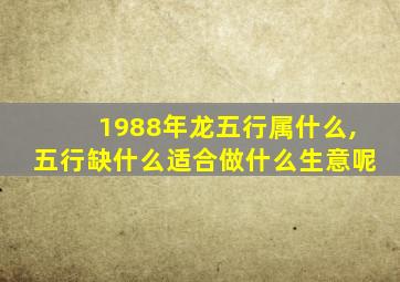 1988年龙五行属什么,五行缺什么适合做什么生意呢