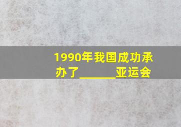 1990年我国成功承办了______亚运会