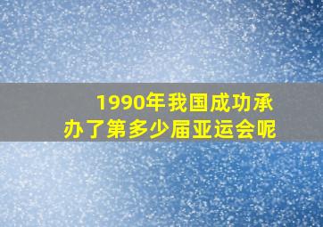 1990年我国成功承办了第多少届亚运会呢