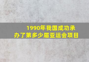 1990年我国成功承办了第多少届亚运会项目