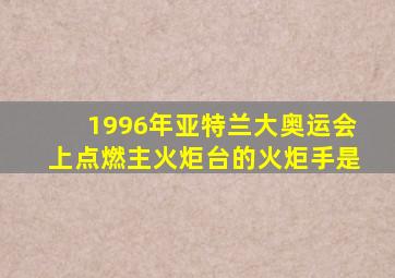 1996年亚特兰大奥运会上点燃主火炬台的火炬手是