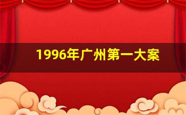 1996年广州第一大案