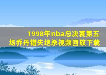 1998年nba总决赛第五场乔丹错失绝杀视频回放下载