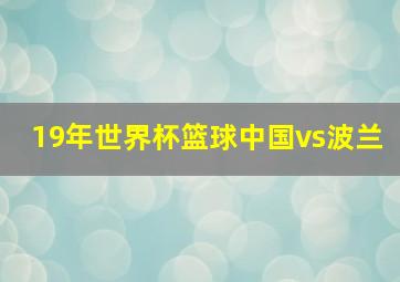 19年世界杯篮球中国vs波兰