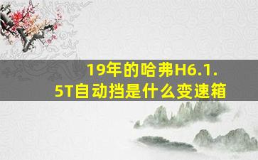 19年的哈弗H6.1.5T自动挡是什么变速箱