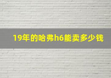 19年的哈弗h6能卖多少钱