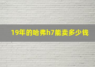 19年的哈弗h7能卖多少钱