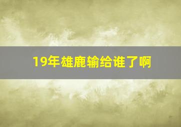 19年雄鹿输给谁了啊