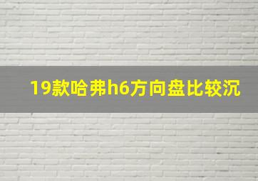 19款哈弗h6方向盘比较沉