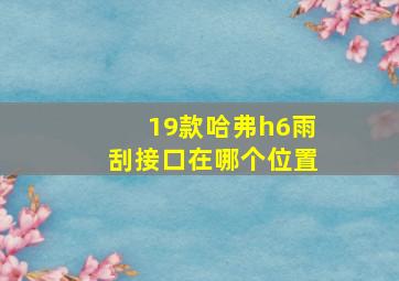 19款哈弗h6雨刮接口在哪个位置