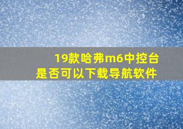 19款哈弗m6中控台是否可以下载导航软件