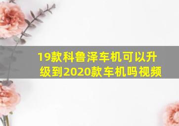 19款科鲁泽车机可以升级到2020款车机吗视频