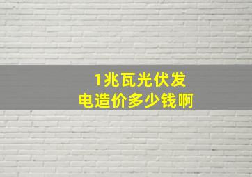 1兆瓦光伏发电造价多少钱啊