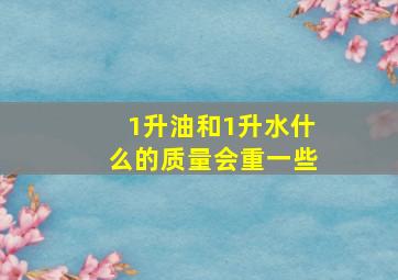 1升油和1升水什么的质量会重一些