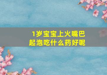 1岁宝宝上火嘴巴起泡吃什么药好呢