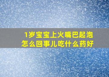 1岁宝宝上火嘴巴起泡怎么回事儿吃什么药好