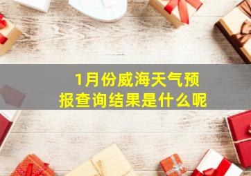 1月份威海天气预报查询结果是什么呢