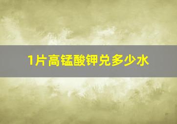 1片高锰酸钾兑多少水