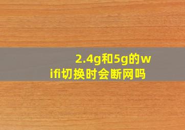 2.4g和5g的wifi切换时会断网吗