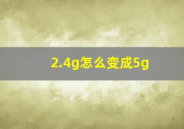 2.4g怎么变成5g