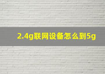 2.4g联网设备怎么到5g