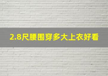 2.8尺腰围穿多大上衣好看