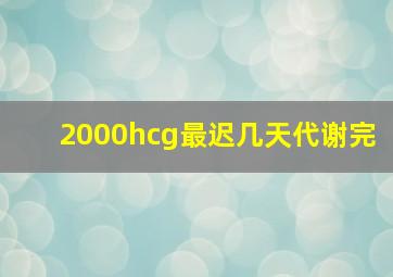 2000hcg最迟几天代谢完