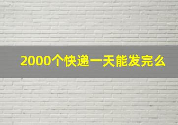 2000个快递一天能发完么