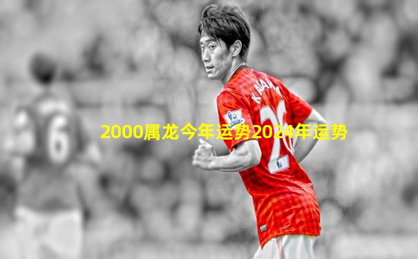 2000属龙今年运势2024年运势