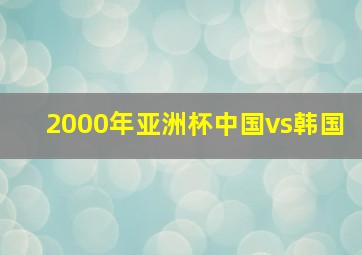 2000年亚洲杯中国vs韩国